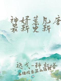 神婿叶凡唐若雪最新更新 神婿叶凡唐若雪最新更新