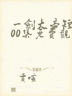 一剑大帝短剧100集免费观看