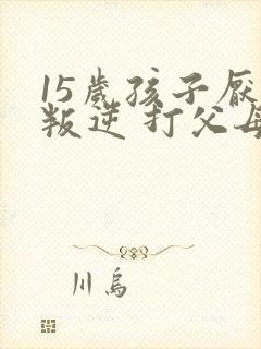 15岁孩子厌学叛逆 打父母