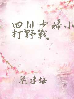 四川少妇小树林打野战