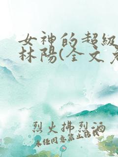 女神的超级赘婿林阳(全文免费阅读)最新
