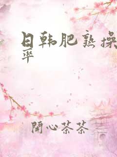 日韩肥熟操欧美率