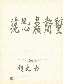 清风易散难相爱沈心颜周昱深全文