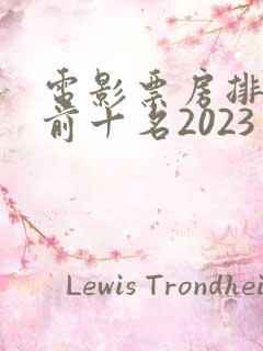 电影票房排行榜前十名2023