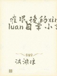 催眠后的xinluan日常小说免费阅读