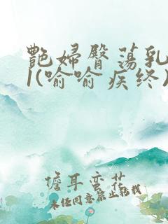 艳妇臀荡乳欲伦1(喻喻疾终)小说全文