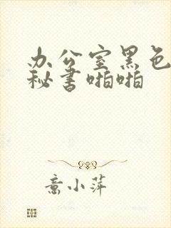 办公室黑色丝袜秘书啪啪