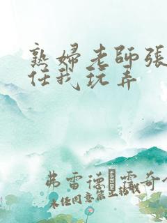 熟妇老师张开腿任我玩弄