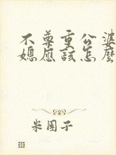 不尊重公婆的儿媳应该怎么办