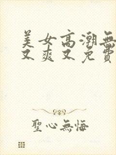 美女高潮无遮挡又爽又免费