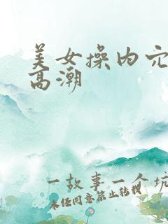 美女操内穴免费高潮