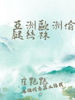 亚洲欧洲偷窥美腿丝袜 亚洲欧洲偷窥美腿丝袜