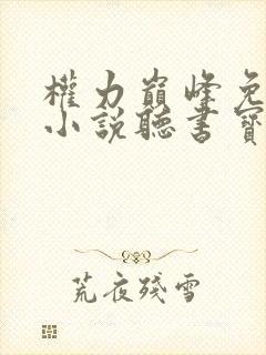 权力巅峰免费听小说听书宝