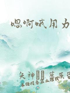 嗯啊哦用力好爽
