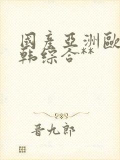 国产亚洲欧美日韩综合**