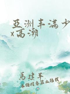 亚洲丰满少妇xx高潮
