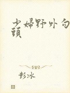 少妇野外勾引老头