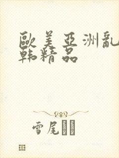 欧美亚洲乱码日韩精品