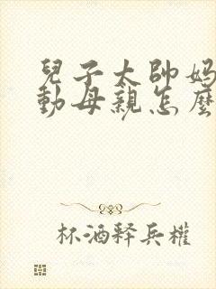 儿子太帅妈妈心动母亲怎么办