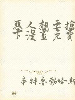 恶人想要抢救一下漫画免费下拉式漫画