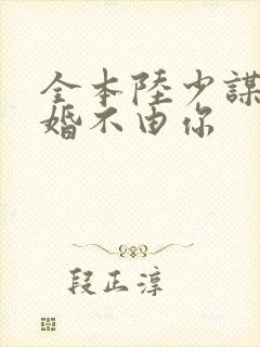 全本陆少谋妻之婚不由你