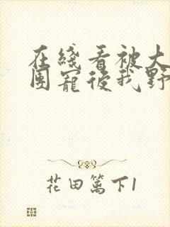 在线看被大佬们团宠后我野翻了