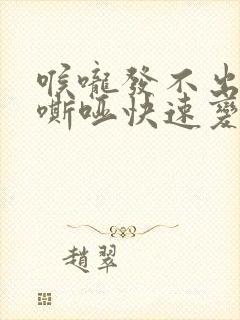 喉咙发不出声音嘶哑快速变好