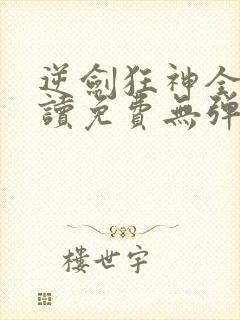 逆剑狂神全文阅读免费无弹窗