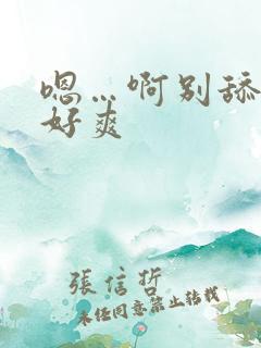 嗯…啊别舔了 好爽