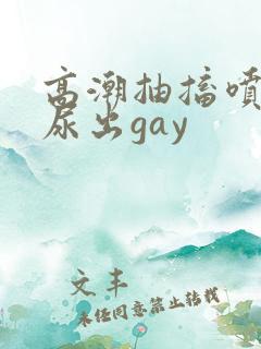 高潮抽搐喷潮时尿出gay