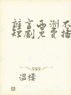 谁言西洲不知意短剧免费播放