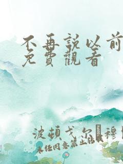 不再说以前短剧免费观看