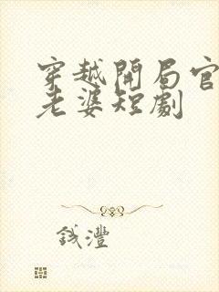 穿越开局官府发老婆短剧