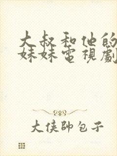 大叔和他的漂亮妹妹电视剧免费观看 大叔和他的漂亮妹妹电视剧免费观看