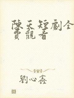 陈天短剧全集免费观看
