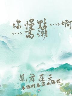 你慢点灬啊灬快灬高潮