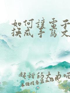如何让电子版转换成手写文字 如何让电子版转换成手写文字