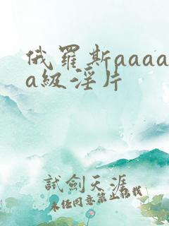 俄罗斯aaaaa级淫片