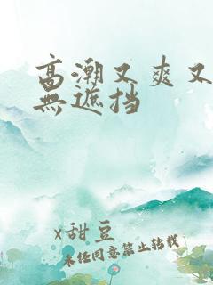 高潮又爽又黄又无遮挡