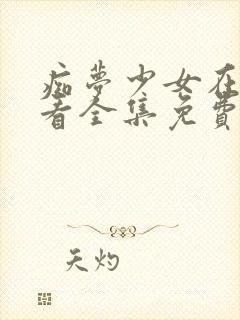 痴梦少女在线观看全集免费高清动漫