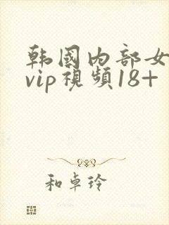 韩国内部女主播vip视频18+