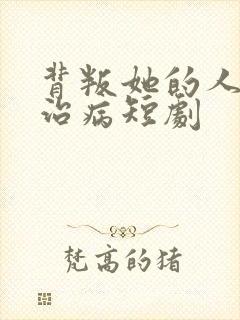 背叛她的人求她治病短剧