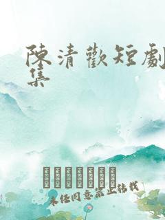陈清欢短剧全部集