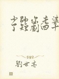 少帅你老婆又跑了短剧四十四