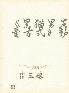 《黑猫男友的疼爱方式》动漫免费播放全集