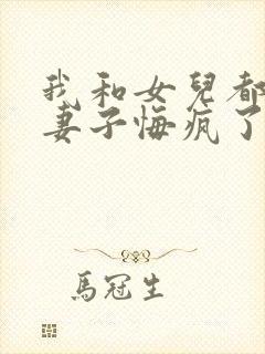 我和女儿都死后妻子悔疯了全文免费阅读