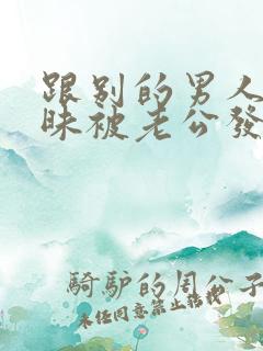 跟别的男人聊暧昧被老公发现