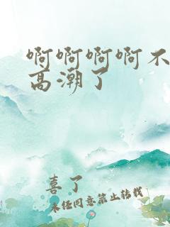啊啊啊啊不要啊高潮了