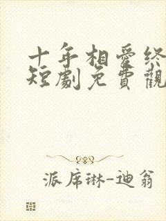 十年相爱终成空短剧免费观看