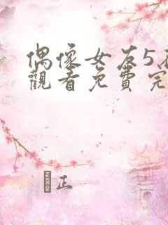 偶像女友5在线观看免费完整版